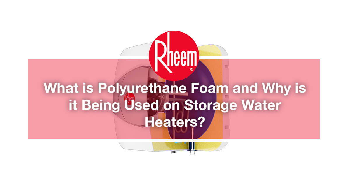 What is Polyurethane Foam and Why is it Being Used on Storage Water Heaters